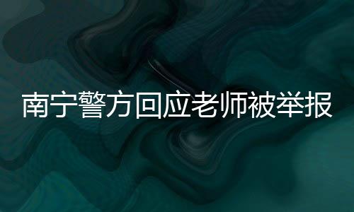 南寧警方回應(yīng)老師被舉報(bào)性侵學(xué)生事件