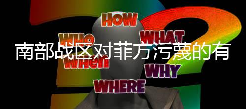 南部戰(zhàn)區(qū)對菲方污蔑的有力回應(yīng)——駁斥不實言論，展現(xiàn)決心與實力