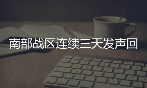 南部戰(zhàn)區(qū)連續(xù)三天發(fā)聲回?fù)舴品教翎?，彰顯堅(jiān)定立場與軍事力量