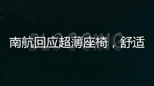 南航回應(yīng)超薄座椅，舒適度與安全性并重，積極改進(jìn)提升旅客體驗(yàn)