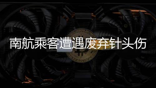 南航乘客遭遇廢棄針頭傷害，心理陷入抑郁