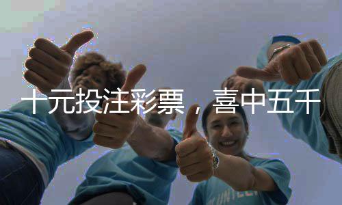 十元投注彩票，喜中五千萬(wàn)元巨獎(jiǎng)——一個(gè)普通人的奇跡故事