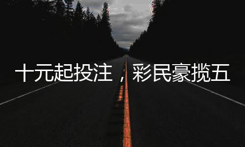 十元起投注，彩民豪攬五千萬元巨獎(jiǎng)