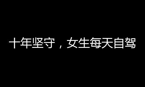 十年堅守，女生每天自駕110公里上班的非凡旅程