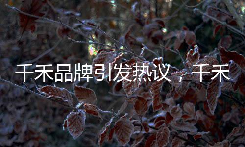 千禾品牌引發(fā)熱議，千禾0概念不意味零添加？品牌權(quán)威回應(yīng)