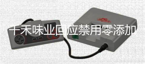 千禾味業(yè)回應(yīng)禁用零添加用語(yǔ)事件