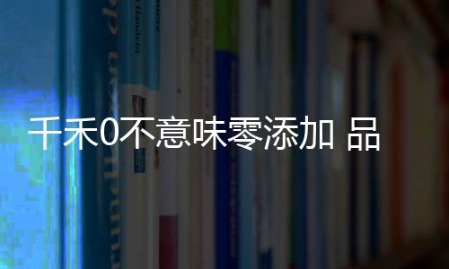 千禾0不意味零添加 品牌回應揭開真相