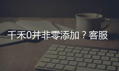 千禾0并非零添加？客服回應揭秘真相