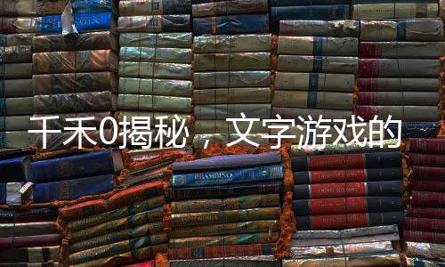 千禾0揭秘，文字游戲的奧秘