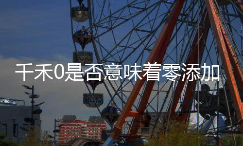 千禾0是否意味著零添加？品牌回應揭曉