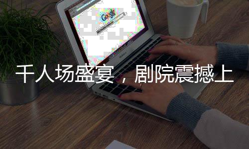 千人場盛宴，劇院震撼上演哪吒2