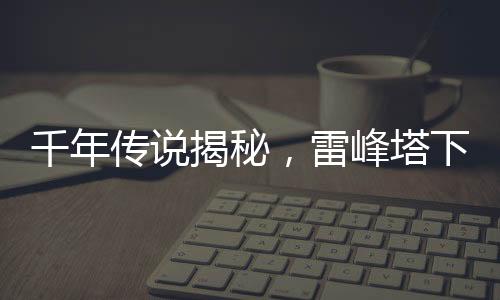 千年傳說揭秘，雷峰塔下真的有壓塔小白嗎？