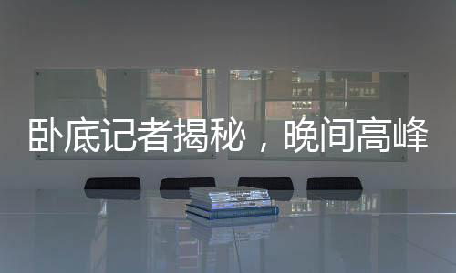 臥底記者揭秘，晚間高峰期外賣隱藏風險，提醒公眾注意11點前避免點餐——探究外賣行業(yè)背后的真相與危機