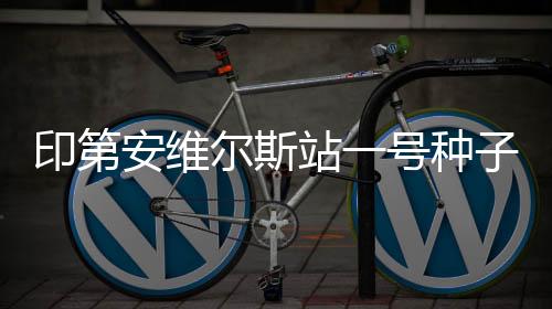 印第安維爾斯站一號(hào)種子茲維列夫意外出局
