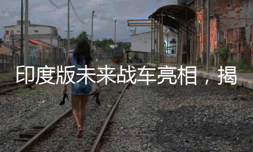 印度版未來戰(zhàn)車亮相，揭示未來戰(zhàn)爭的新篇章