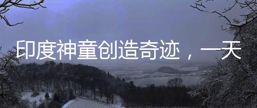印度神童創(chuàng)造奇跡，一天打破六項(xiàng)世界紀(jì)錄，年僅十四歲