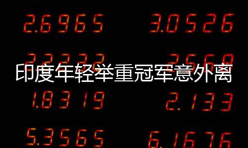 印度年輕舉重冠軍意外離世，訓練悲劇再次引發(fā)關注