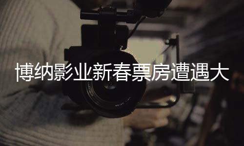 博納影業(yè)新春票房遭遇大滑坡，業(yè)界深度解析與反思
