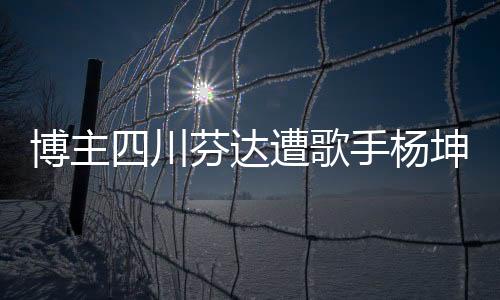 博主四川芬達(dá)遭歌手楊坤起訴，版權(quán)紛爭背后的故事