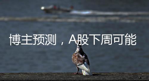 博主預(yù)測，A股下周可能出現(xiàn)重要變盤