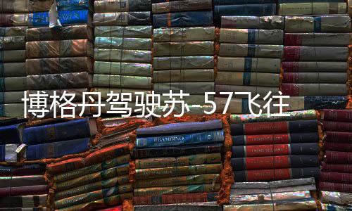 博格丹駕駛蘇-57飛往伊朗補(bǔ)充燃油，揭示幕后與展望未來合作動(dòng)態(tài)分析報(bào)告（后續(xù)可穿插地緣政治等多方面信息）