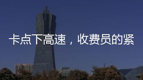 卡點下高速，收費員的緊張時刻與駕駛員的體驗