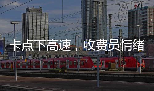 卡點(diǎn)下高速，收費(fèi)員情緒緊張，駕駛員體驗(yàn)復(fù)雜