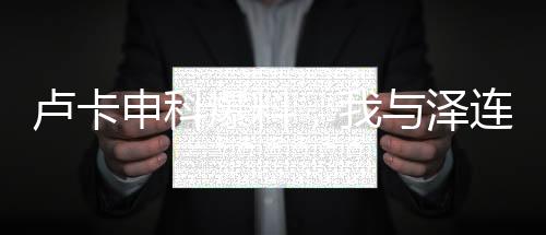 盧卡申科爆料，我與澤連斯基曾情同父子