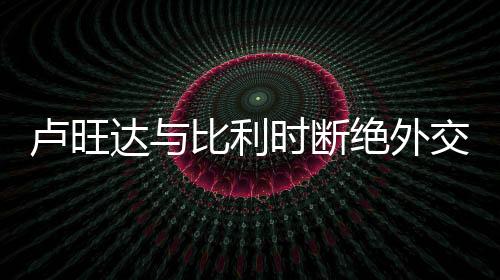 盧旺達與比利時斷絕外交關(guān)系