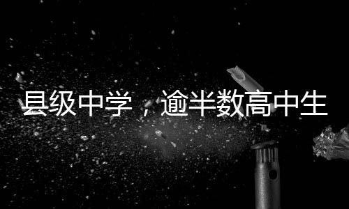 縣級(jí)中學(xué)，逾半數(shù)高中生砥礪前行的新舞臺(tái)——高中階段普及縣級(jí)中學(xué)現(xiàn)狀調(diào)查解析