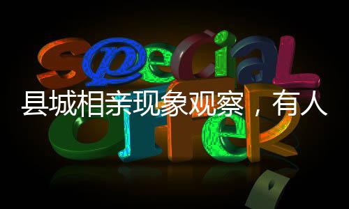 縣城相親現(xiàn)象觀察，有人相親31次卻未能遇到正常人