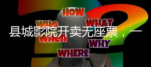 縣城影院開賣無(wú)座票，一場(chǎng)創(chuàng)新的觀影體驗(yàn)變革