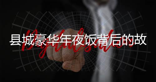 縣城豪華年夜飯背后的故事，誰(shuí)在享受2888元一頓的盛宴？