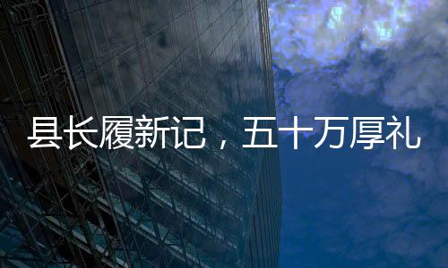 縣長履新記，五十萬厚禮背后的升遷之路