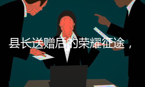 縣長(zhǎng)送贈(zèng)后的榮耀征途，一個(gè)月內(nèi)躍升縣委書(shū)記