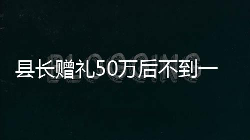 縣長贈禮50萬后不到一月晉升縣委書記，深度解讀背后的故事