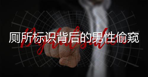 廁所標(biāo)識背后的男性偷窺現(xiàn)象，探究背后的心理與社會影響