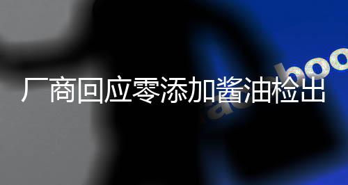 廠商回應零添加醬油檢出鎘和砷，堅守食品安全，保障消費者權益