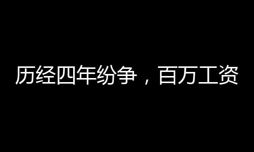 歷經(jīng)四年紛爭，百萬工資拖欠終得解決，繳稅32萬7展現(xiàn)誠信風(fēng)采