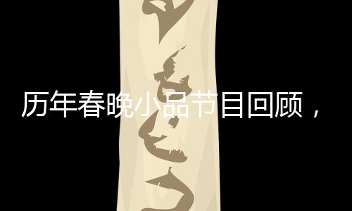 歷年春晚小品節(jié)目回顧，哪個小品最令你難忘