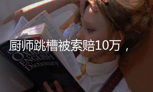 廚師跳槽被索賠10萬，一起探究勞動合同與個人權益的案例分析