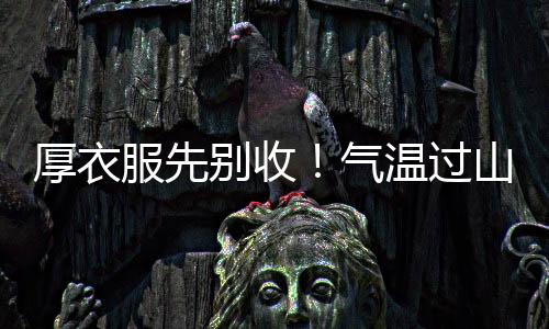 厚衣服先別收！氣溫過山車即將再度啟動