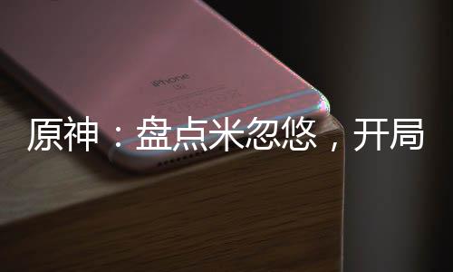 原神：盤點(diǎn)米忽悠，開局曝光砂金