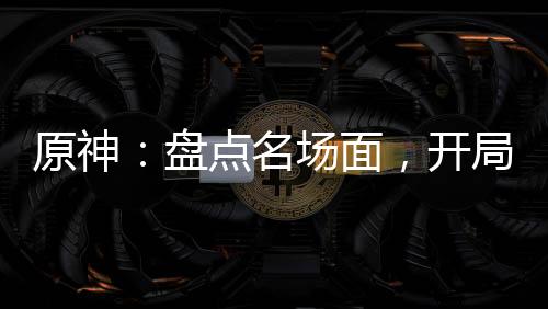 原神：盤點名場面，開局為了納塔