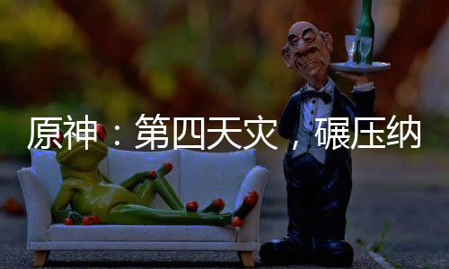 原神：第四天災(zāi)，碾壓納塔戰(zhàn)爭(zhēng)