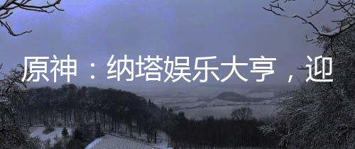原神：納塔娛樂大亨，迎娶瑪薇卡