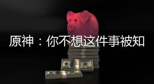 原神：你不想這件事被知道吧！