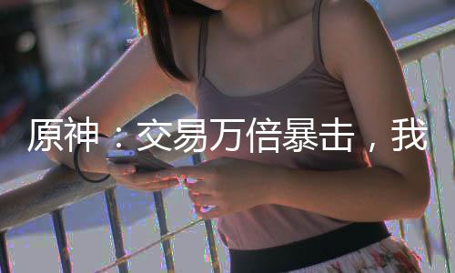 原神：交易萬倍暴擊，我征討諸天