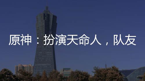 原神：扮演天命人，隊(duì)友豹女拜師