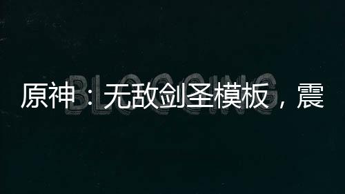 原神：無敵劍圣模板，震撼星神